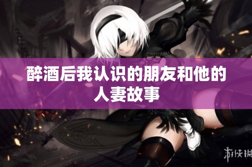 醉酒后我认识的朋友和他的人妻故事