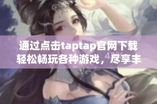 通过点击taptap官网下载轻松畅玩各种游戏，尽享丰富多彩的游戏体验