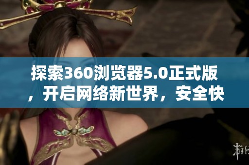 探索360浏览器5.0正式版，开启网络新世界，安全快速畅行无阻！