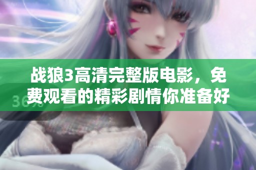 战狼3高清完整版电影，免费观看的精彩剧情你准备好了吗