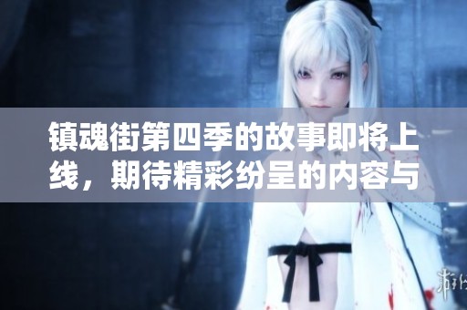 镇魂街第四季的故事即将上线，期待精彩纷呈的内容与角色发展