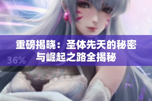重磅揭晓：圣体先天的秘密与崛起之路全揭秘