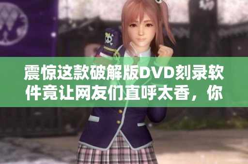 震惊这款破解版DVD刻录软件竟让网友们直呼太香，你试过它吗？