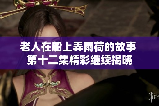 老人在船上弄雨荷的故事 第十二集精彩继续揭晓