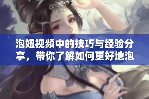 泡妞视频中的技巧与经验分享，带你了解如何更好地泡妞。