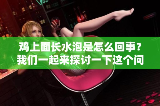 鸡上面长水泡是怎么回事？我们一起来探讨一下这个问题。
