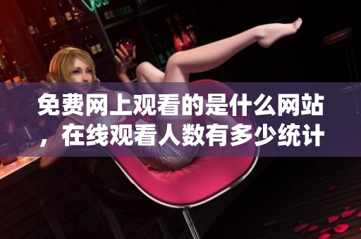 免费网上观看的是什么网站，在线观看人数有多少统计数据