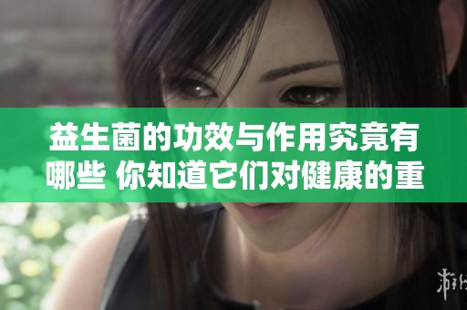 益生菌的功效与作用究竟有哪些 你知道它们对健康的重要性吗
