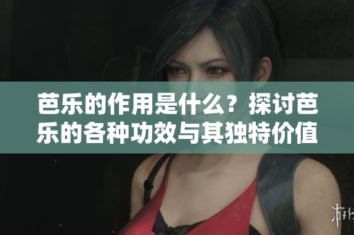 芭乐的作用是什么？探讨芭乐的各种功效与其独特价值