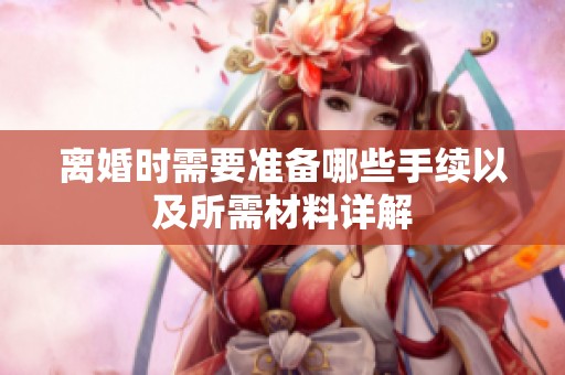 离婚时需要准备哪些手续以及所需材料详解