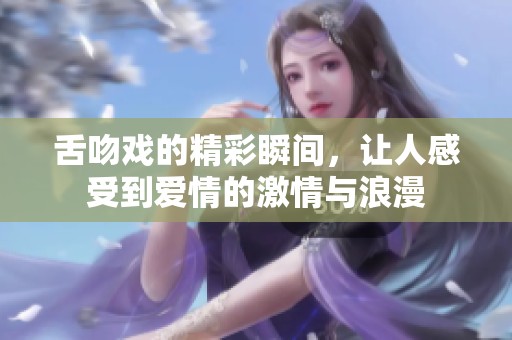 舌吻戏的精彩瞬间，让人感受到爱情的激情与浪漫
