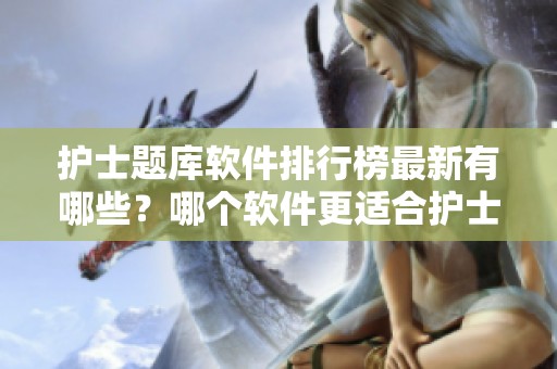护士题库软件排行榜最新有哪些？哪个软件更适合护士使用呢
