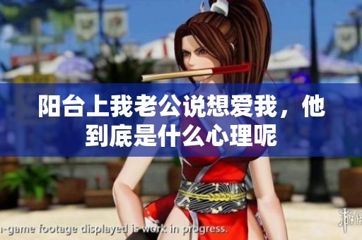 阳台上我老公说想爱我，他到底是什么心理呢