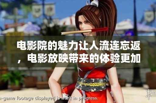电影院的魅力让人流连忘返，电影放映带来的体验更加丰富多彩