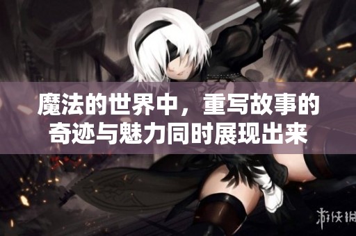 魔法的世界中，重写故事的奇迹与魅力同时展现出来