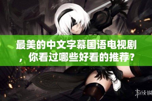 最美的中文字幕国语电视剧，你看过哪些好看的推荐？