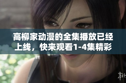 高柳家动漫的全集播放已经上线，快来观看1-4集精彩内容！
