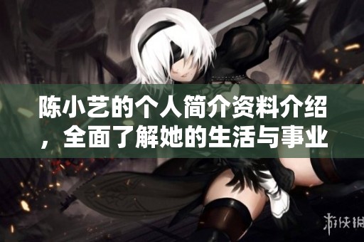 陈小艺的个人简介资料介绍，全面了解她的生活与事业经历