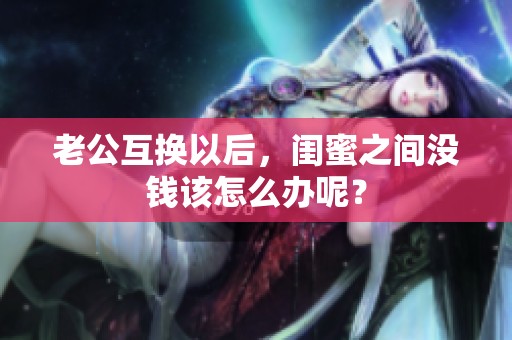 老公互换以后，闺蜜之间没钱该怎么办呢？