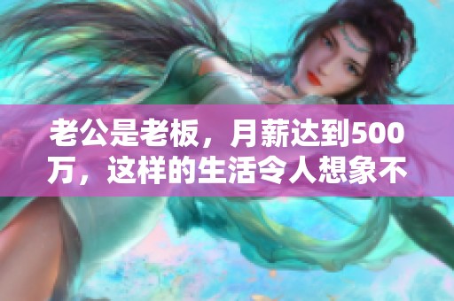 老公是老板，月薪达到500万，这样的生活令人想象不到！