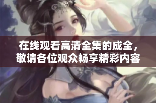 在线观看高清全集的成全，敬请各位观众畅享精彩内容。