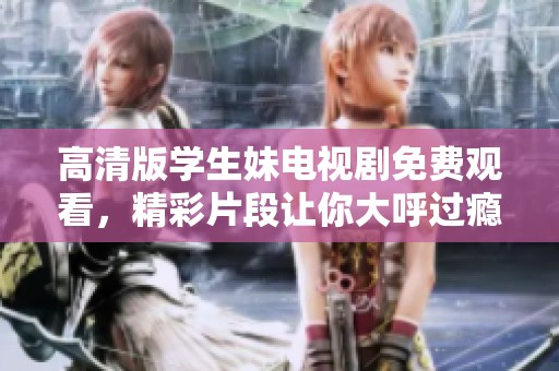 高清版学生妹电视剧免费观看，精彩片段让你大呼过瘾！