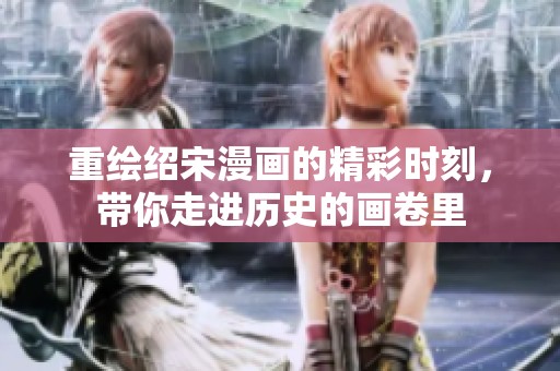 重绘绍宋漫画的精彩时刻，带你走进历史的画卷里