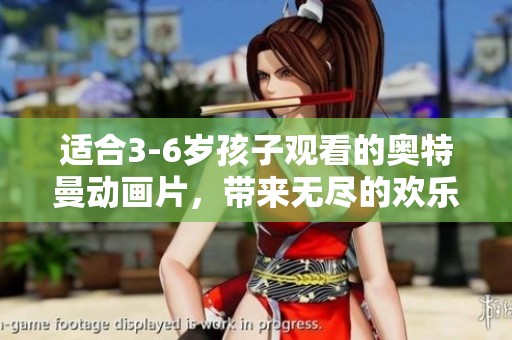 适合3-6岁孩子观看的奥特曼动画片，带来无尽的欢乐与冒险体验