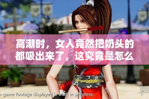 高潮时，女人竟然把奶头的都吸出来了，这究竟是怎么回事？