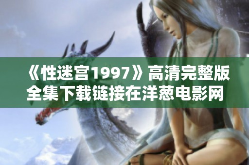 《性迷宫1997》高清完整版全集下载链接在洋葱电影网，网易为何提供这个资源