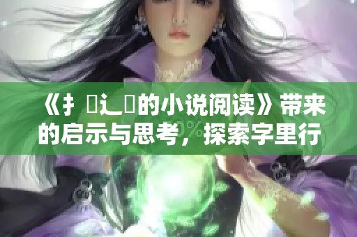 《扌喿辶畐的小说阅读》带来的启示与思考，探索字里行间的魅力与深意