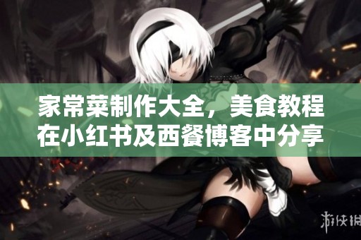 家常菜制作大全，美食教程在小红书及西餐博客中分享