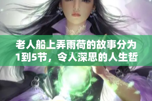 老人船上弄雨荷的故事分为1到5节，令人深思的人生哲理尽在其中