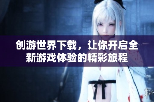 创游世界下载，让你开启全新游戏体验的精彩旅程