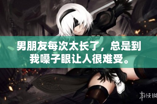 男朋友每次太长了，总是到我嗓子眼让人很难受。