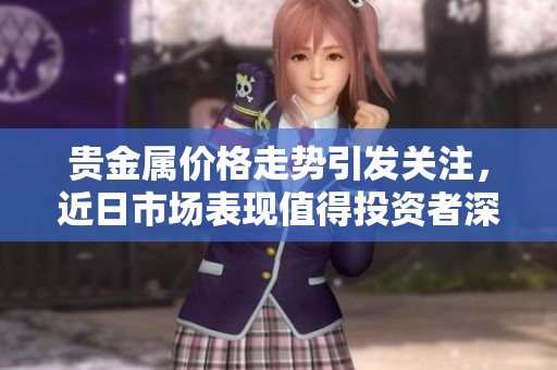 贵金属价格走势引发关注，近日市场表现值得投资者深思
