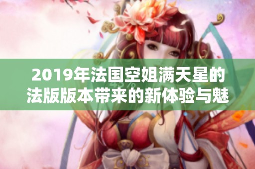 2019年法国空姐满天星的法版版本带来的新体验与魅力