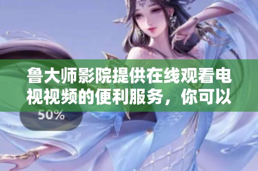 鲁大师影院提供在线观看电视视频的便利服务，你可以轻松享受各种精彩内容