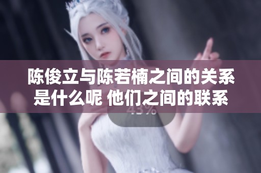 陈俊立与陈若楠之间的关系是什么呢 他们之间的联系值得深入探讨