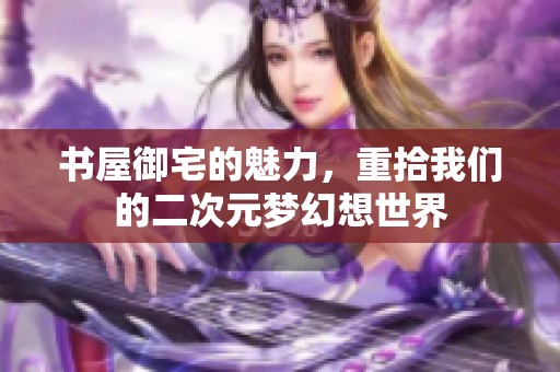 书屋御宅的魅力，重拾我们的二次元梦幻想世界