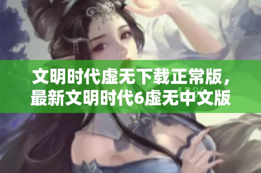 文明时代虚无下载正常版，最新文明时代6虚无中文版下载安装方法解析