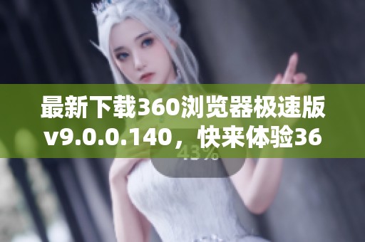 最新下载360浏览器极速版v9.0.0.140，快来体验360浏览器极速版下载！