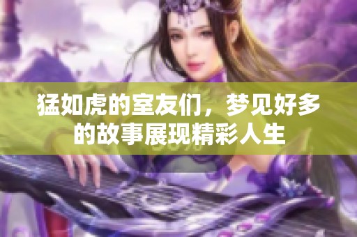 猛如虎的室友们，梦见好多的故事展现精彩人生