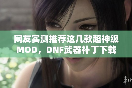 网友实测推荐这几款超神级MOD，DNF武器补丁下载哪家强呢