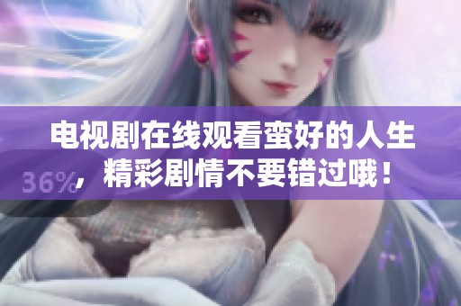 电视剧在线观看蛮好的人生，精彩剧情不要错过哦！