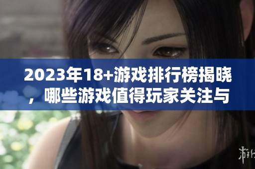 2023年18+游戏排行榜揭晓，哪些游戏值得玩家关注与体验呢