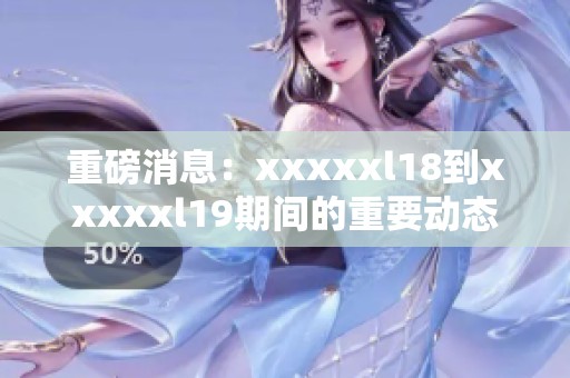 重磅消息：xxxxxl18到xxxxxl19期间的重要动态分析与洞察解读