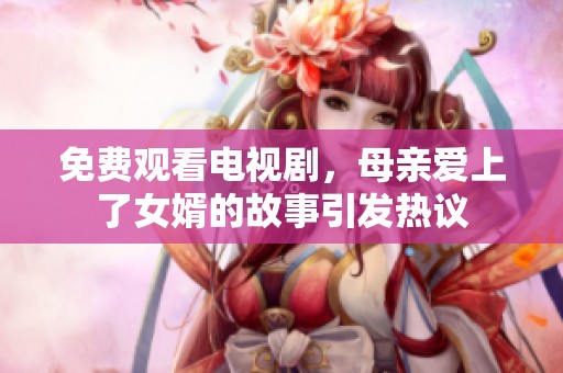 免费观看电视剧，母亲爱上了女婿的故事引发热议