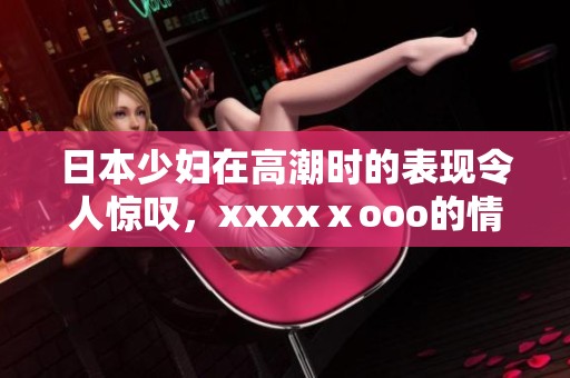 日本少妇在高潮时的表现令人惊叹，xxxxⅹooo的情景让人难以忘怀