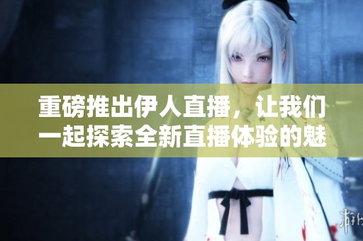 重磅推出伊人直播，让我们一起探索全新直播体验的魅力与精彩！